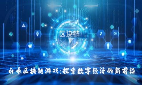 白币区块链游戏：探索数字经济的新前沿