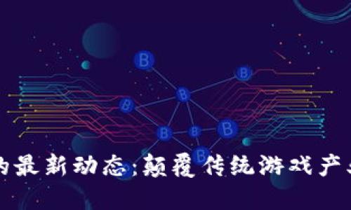 区块链游戏的最新动态：颠覆传统游戏产业的未来趋势