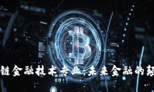 区块链金融技术专业：未来金融的颠覆者