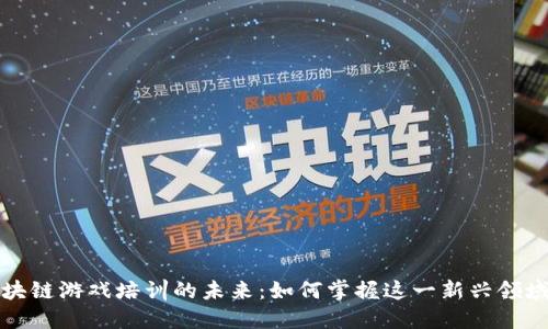 探索区块链游戏培训的未来：如何掌握这一新兴领域的技能