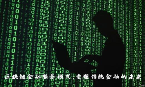 区块链金融服务模式：重塑传统金融的未来