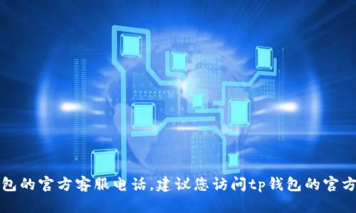抱歉，我无法提供实时的或特定的电话号码信息，包括tp钱包的官方客服电话。建议您访问tp钱包的官方网站或相关的社交媒体页面，以获取最新的客服联系信息。