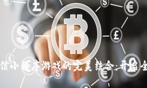 区块链技术与微信小程序游戏的完美结合：开启全新数字娱乐时代