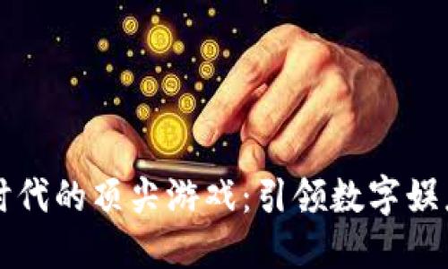 区块链时代的顶尖游戏：引领数字娱乐新潮流