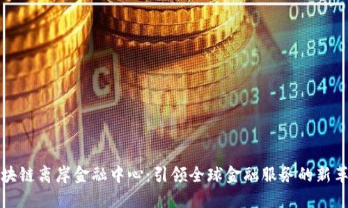 区块链离岸金融中心：引领全球金融服务的新革命