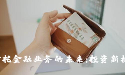  区块链信托金融业务的未来：投资新机遇与挑战