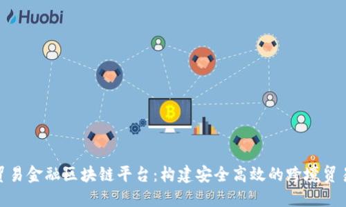 : 人行贸易金融区块链平台：构建安全高效的跨境贸易新生态
