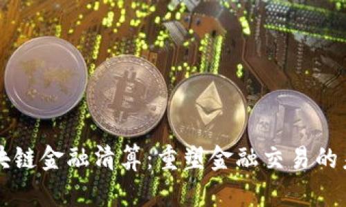 区块链金融清算：重塑金融交易的未来