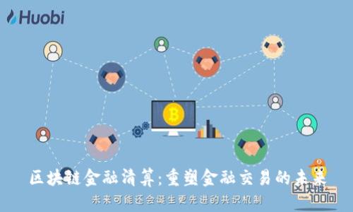 区块链金融清算：重塑金融交易的未来