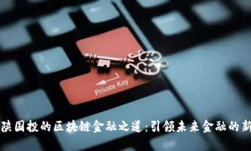 解密陕国投的区块链金融之道：引领未来金融的新篇章