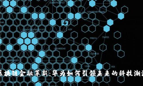区块链金融革新：华为如何引领未来的科技潮流