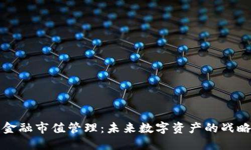 区块链金融市值管理：未来数字资产的战略新机遇