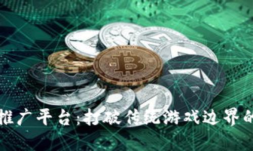 游戏区块链推广平台：打破传统游戏边界的未来新玩法