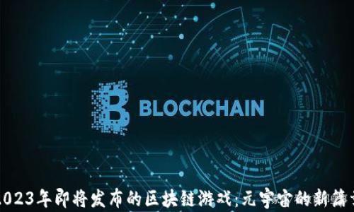 
2023年即将发布的区块链游戏：元宇宙的新篇章