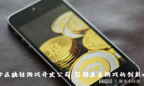 长沙区块链游戏开发公司：引领未来游戏的创新之路