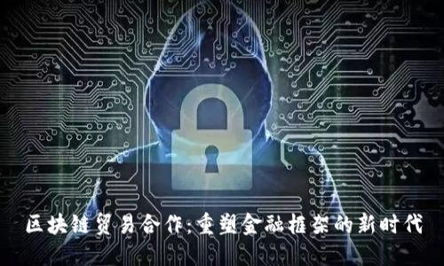 区块链贸易合作：重塑金融框架的新时代